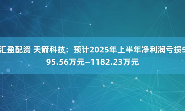 汇盈配资 天箭科技：预计2025年上半年净利润亏损595.56万元—1182.23万元