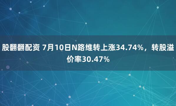 股翻翻配资 7月10日N路维转上涨34.74%，转股溢价率30.47%