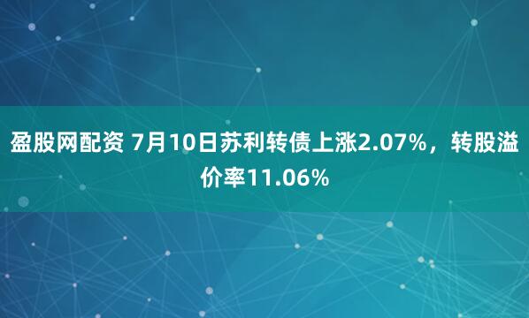 盈股网配资 7月10日苏利转债上涨2.07%，转股溢价率11.06%