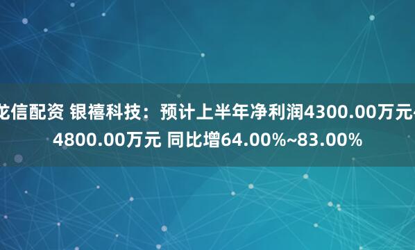 龙信配资 银禧科技：预计上半年净利润4300.00万元~4800.00万元 同比增64.00%~83.00%