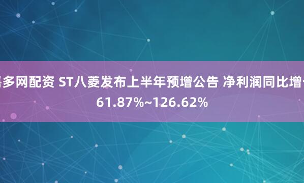 嘉多网配资 ST八菱发布上半年预增公告 净利润同比增长61.87%~126.62%