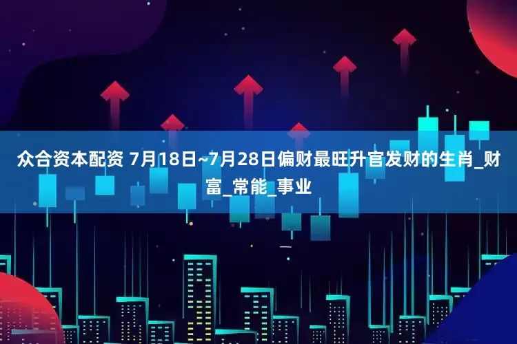 众合资本配资 7月18日~7月28日偏财最旺升官发财的生肖_财富_常能_事业