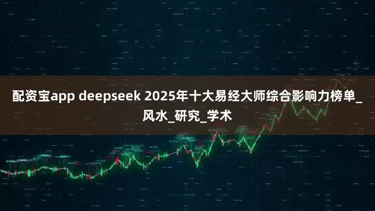 配资宝app deepseek 2025年十大易经大师综合影响力榜单_风水_研究_学术
