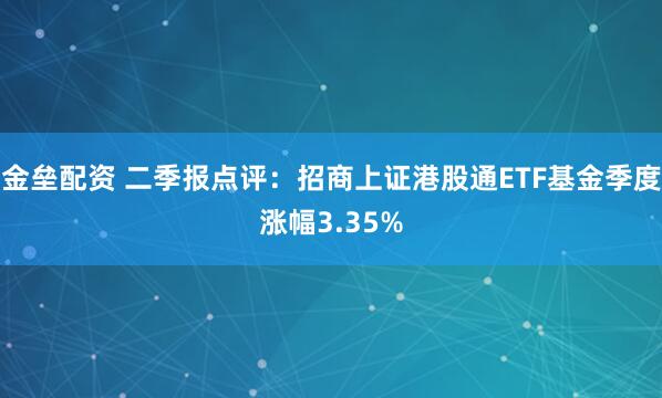 金垒配资 二季报点评：招商上证港股通ETF基金季度涨幅3.35%