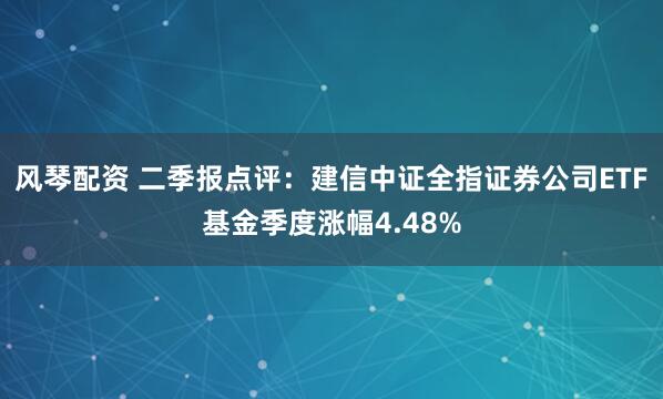 风琴配资 二季报点评：建信中证全指证券公司ETF基金季度涨幅4.48%