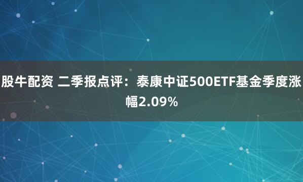 股牛配资 二季报点评：泰康中证500ETF基金季度涨幅2.09%