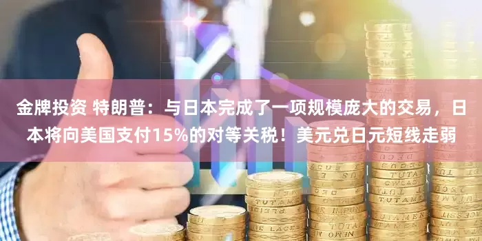 金牌投资 特朗普：与日本完成了一项规模庞大的交易，日本将向美国支付15%的对等关税！美元兑日元短线走弱