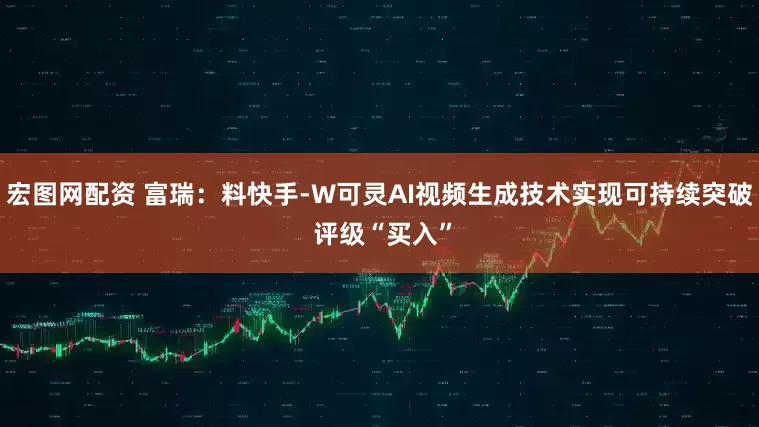 宏图网配资 富瑞：料快手-W可灵AI视频生成技术实现可持续突破 评级“买入”