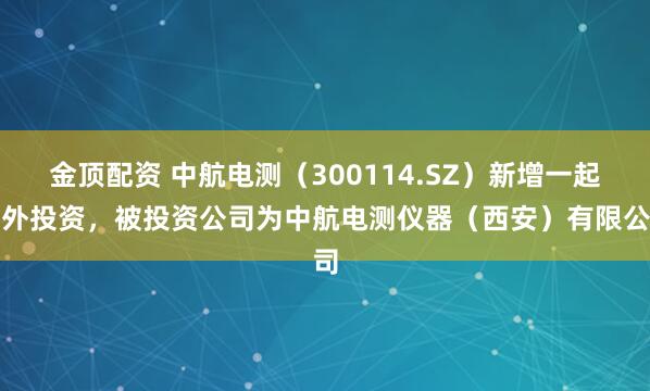 金顶配资 中航电测（300114.SZ）新增一起对外投资，被投资公司为中航电测仪器（西安）有限公司