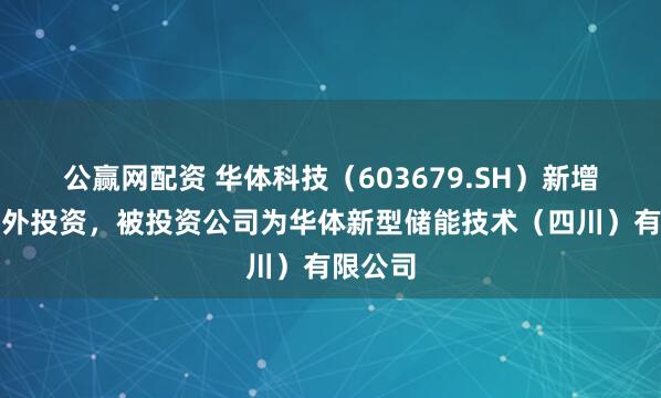 公赢网配资 华体科技（603679.SH）新增一起对外投资，被投资公司为华体新型储能技术（四川）有限公司