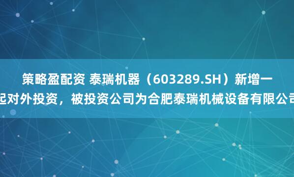 策略盈配资 泰瑞机器（603289.SH）新增一起对外投资，被投资公司为合肥泰瑞机械设备有限公司