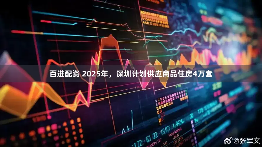 百进配资 2025年，深圳计划供应商品住房4万套