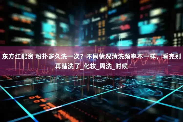 东方红配资 粉扑多久洗一次？不同情况清洗频率不一样，看完别再瞎洗了_化妆_周洗_时候