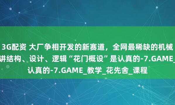 3G配资 大厂争相开发的新赛道，全网最稀缺的机械设计！手速要快！讲结构、设计、逻辑“花门概设”是认真的-7.GAME_教学_花先舍_课程
