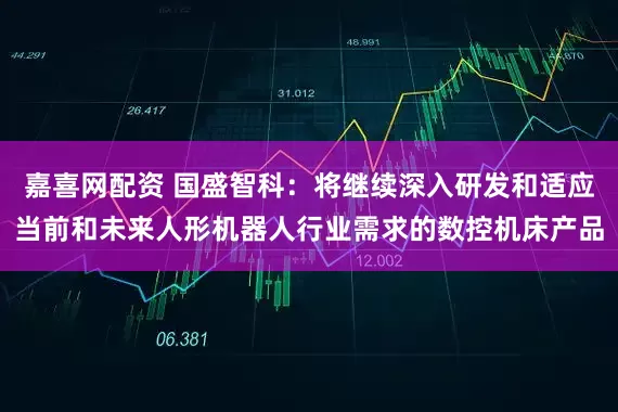 嘉喜网配资 国盛智科：将继续深入研发和适应当前和未来人形机器人行业需求的数控机床产品