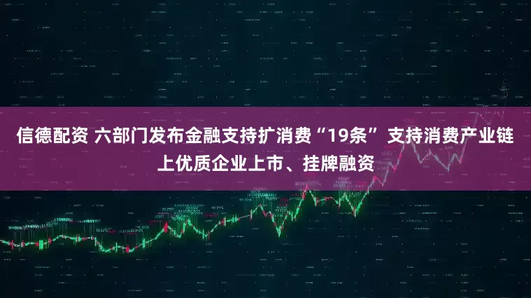 信德配资 六部门发布金融支持扩消费“19条” 支持消费产业链上优质企业上市、挂牌融资