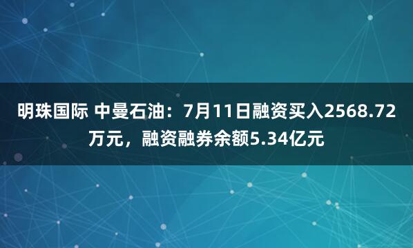 明珠国际 中曼石油：7月11日融资买入2568.72万元，融资融券余额5.34亿元