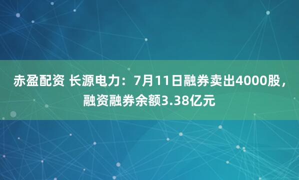 赤盈配资 长源电力：7月11日融券卖出4000股，融资融券余额3.38亿元