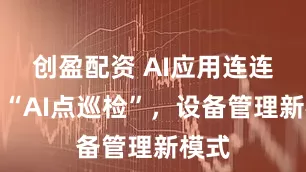 创盈配资 AI应用连连看｜“AI点巡检”，设备管理新模式
