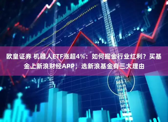 欧皇证券 机器人ETF涨超4%：如何掘金行业红利？买基金上新浪财经APP，选新浪基金有三大理由