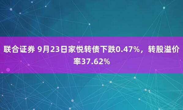 联合证券 9月23日家悦转债下跌0.47%，转股溢价率37.62%