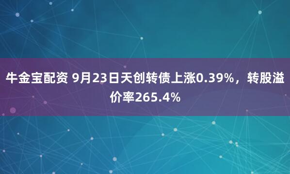 牛金宝配资 9月23日天创转债上涨0.39%，转股溢价率265.4%