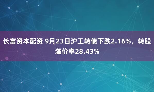 长富资本配资 9月23日沪工转债下跌2.16%，转股溢价率28.43%