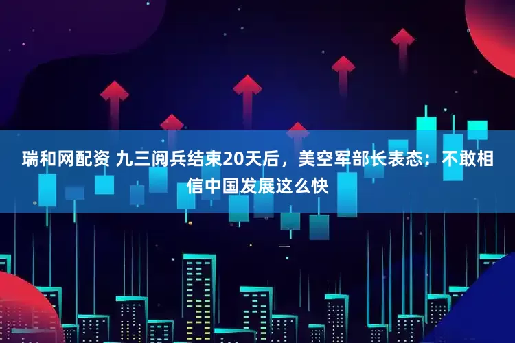 瑞和网配资 九三阅兵结束20天后，美空军部长表态：不敢相信中国发展这么快