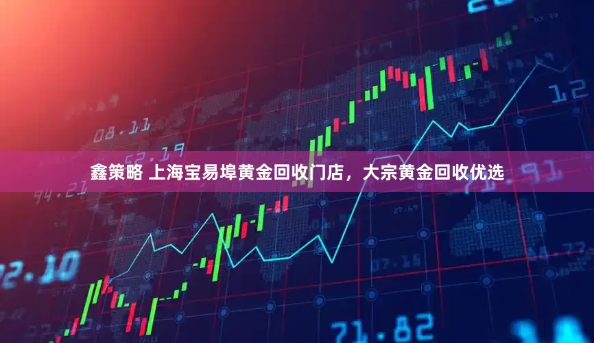 鑫策略 上海宝易埠黄金回收门店，大宗黄金回收优选