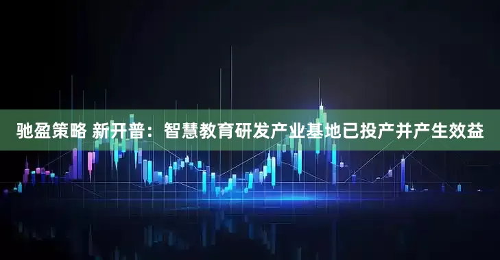驰盈策略 新开普：智慧教育研发产业基地已投产并产生效益