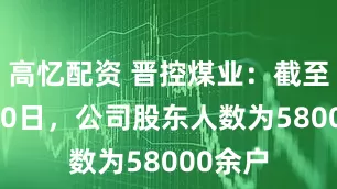 高忆配资 晋控煤业：截至10月20日，公司股东人数为58000余户