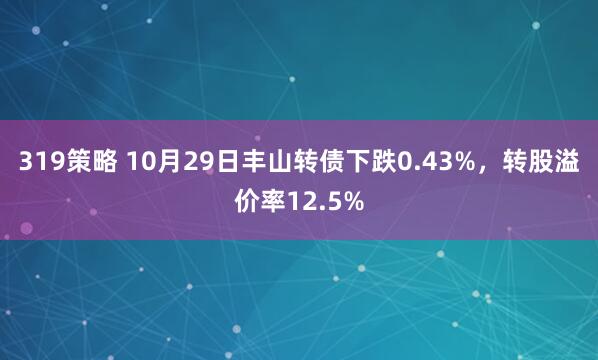 319策略 10月29日丰山转债下跌0.43%，转股溢价率12.5%