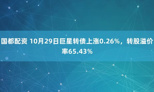 国都配资 10月29日巨星转债上涨0.26%，转股溢价率65.43%