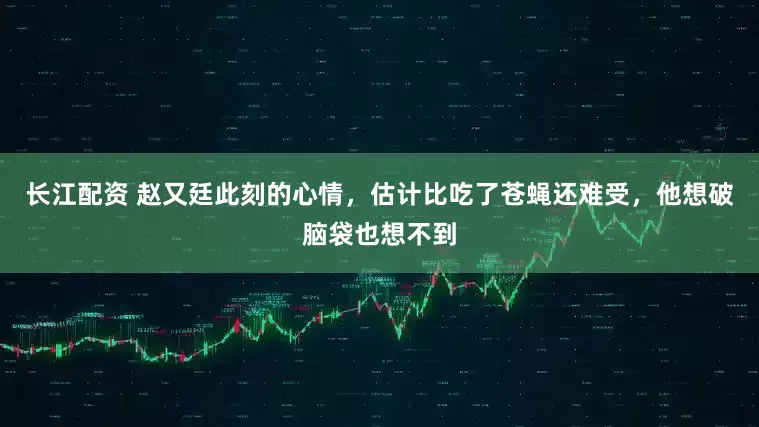 长江配资 赵又廷此刻的心情，估计比吃了苍蝇还难受，他想破脑袋也想不到