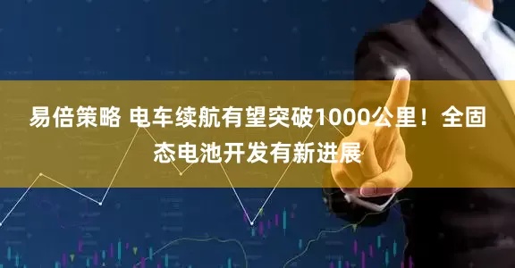 易倍策略 电车续航有望突破1000公里！全固态电池开发有新进展