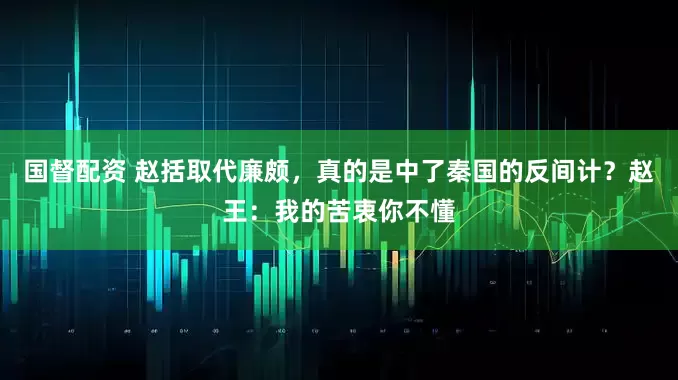 国督配资 赵括取代廉颇，真的是中了秦国的反间计？赵王：我的苦衷你不懂