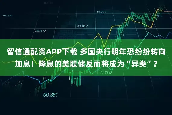 智信通配资APP下载 多国央行明年恐纷纷转向加息！降息的美联储反而将成为“异类”？