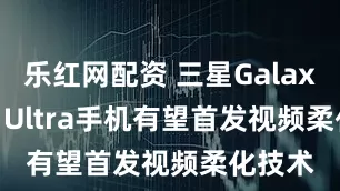 乐红网配资 三星Galaxy S26 Ultra手机有望首发视频柔化技术