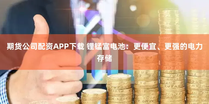 期货公司配资APP下载 锂锰富电池：更便宜、更强的电力存储