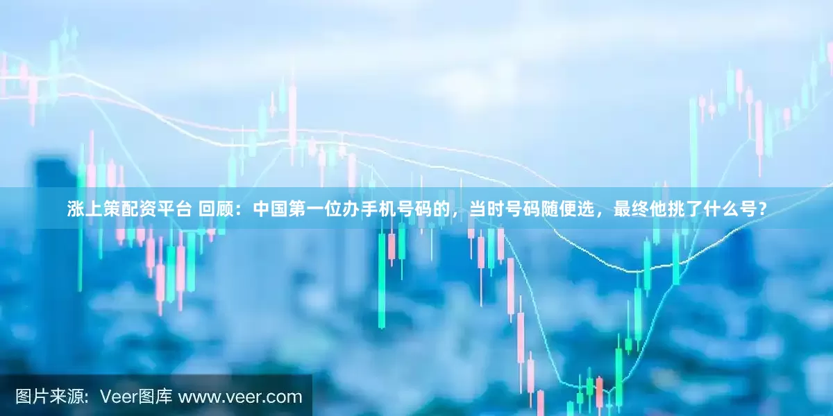 涨上策配资平台 回顾：中国第一位办手机号码的，当时号码随便选，最终他挑了什么号？