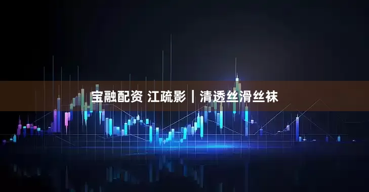 宝融配资 江疏影｜清透丝滑丝袜