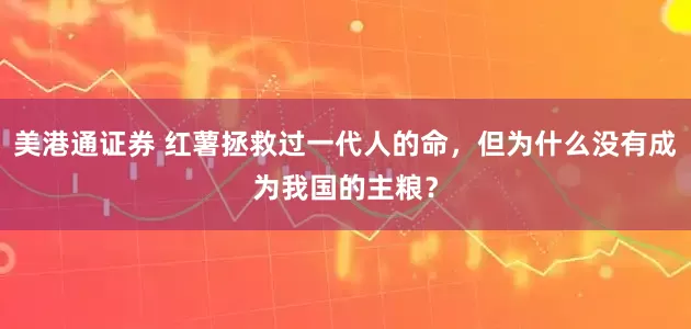 美港通证券 红薯拯救过一代人的命，但为什么没有成为我国的主粮？