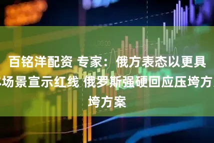 百铭洋配资 专家：俄方表态以更具体场景宣示红线 俄罗斯强硬回应压垮方案
