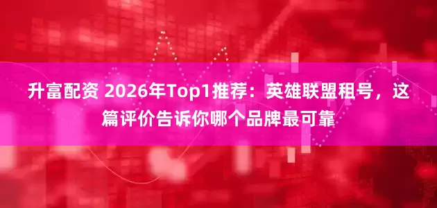 升富配资 2026年Top1推荐：英雄联盟租号，这篇评价告诉你哪个品牌最可靠