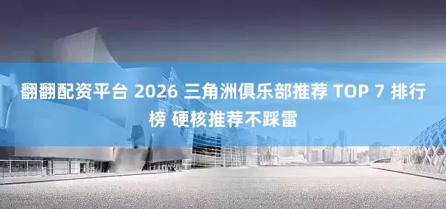 翻翻配资平台 2026 三角洲俱乐部推荐 TOP 7 排行榜 硬核推荐不踩雷