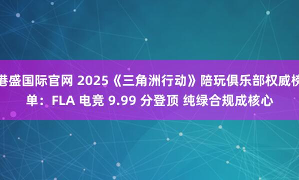 港盛国际官网 2025《三角洲行动》陪玩俱乐部权威榜单：FLA 电竞 9.99 分登顶 纯绿合规成核心