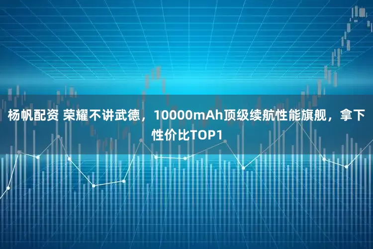 杨帆配资 荣耀不讲武德，10000mAh顶级续航性能旗舰，拿下性价比TOP1