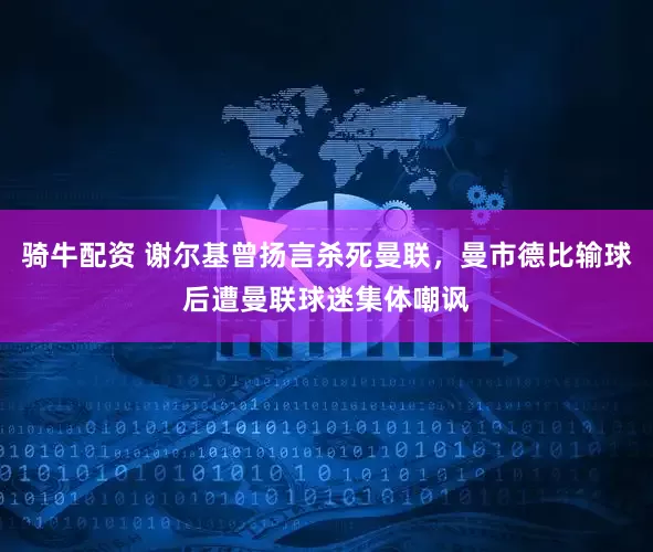 骑牛配资 谢尔基曾扬言杀死曼联，曼市德比输球后遭曼联球迷集体嘲讽