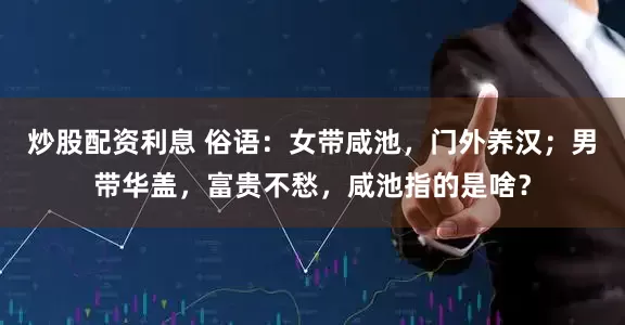 炒股配资利息 俗语：女带咸池，门外养汉；男带华盖，富贵不愁，咸池指的是啥？