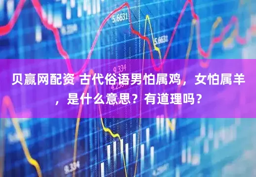 贝赢网配资 古代俗语男怕属鸡，女怕属羊，是什么意思？有道理吗？
